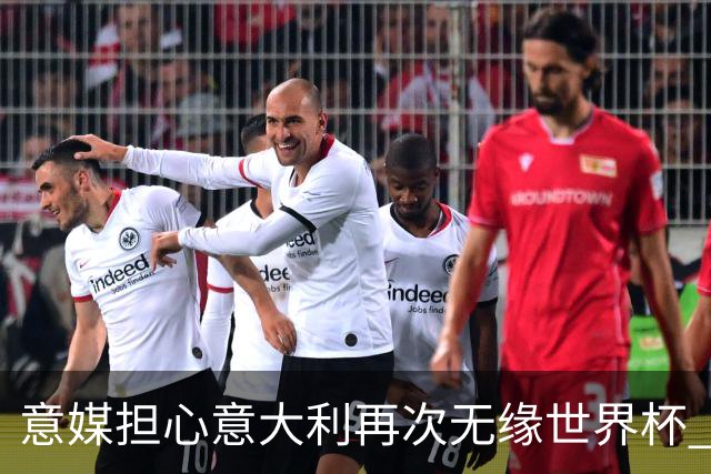 意媒担心意大利再次无缘世界杯 名帅批球队飘了